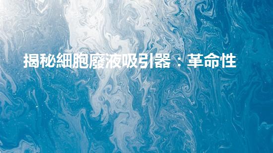 揭秘細胞廢液吸引器：革命性科技還是倫理邊界？